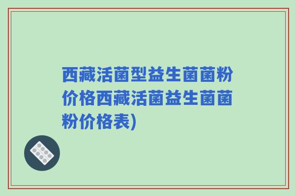 西藏活菌型益生菌菌粉价格西藏活菌益生菌菌粉价格表) 西藏活菌型益生菌菌粉价格西藏活菌益生菌菌粉价格表)