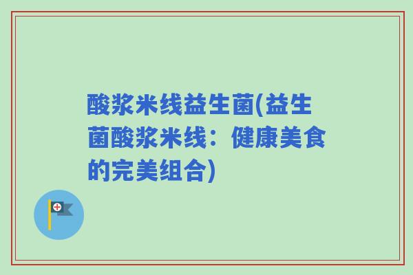 酸浆米线益生菌(益生菌酸浆米线:健康美食的完美组合) 酸浆米线益生菌(益生菌酸浆米线:健康美食的完美组合)