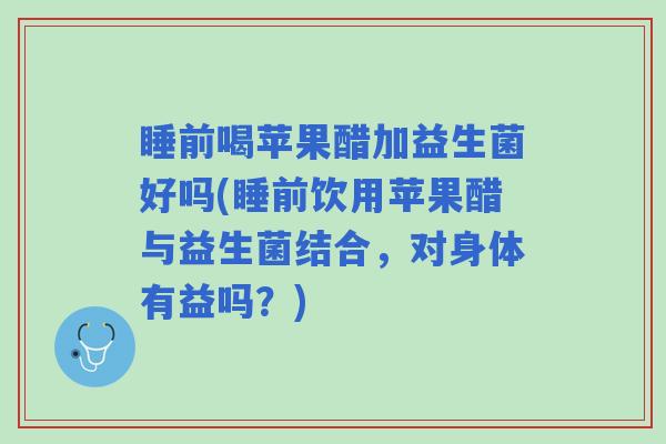 睡前喝苹果醋加益生菌好吗(睡前饮用苹果醋与益生菌结合,对身体有益吗?) 睡前喝苹果醋加益生菌好吗(睡前饮用苹果醋与益生菌结合,对身体有益吗?)