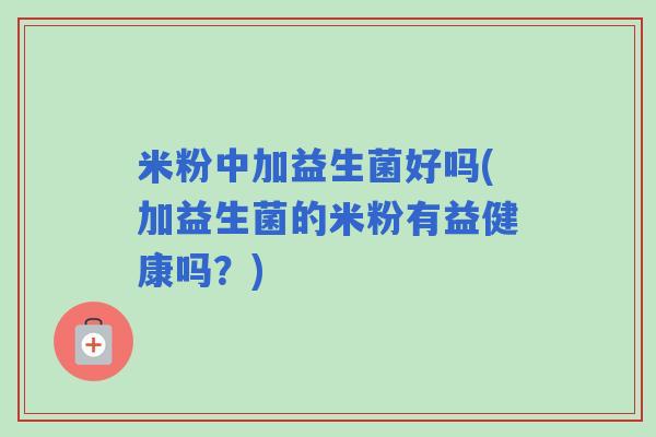 米粉中加益生菌好吗(加益生菌的米粉有益健康吗?) 米粉中加益生菌好吗(加益生菌的米粉有益健康吗?)