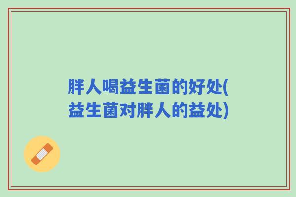 胖人喝益生菌的好处(益生菌对胖人的益处)