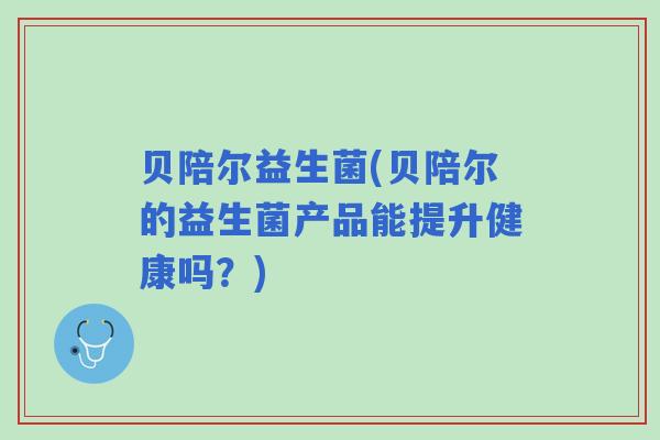 贝陪尔益生菌(贝陪尔的益生菌产品能提升健康吗?) 贝陪尔益生菌(贝陪尔的益生菌产品能提升健康吗?)