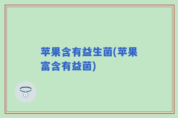苹果含有益生菌(苹果富含有益菌)
