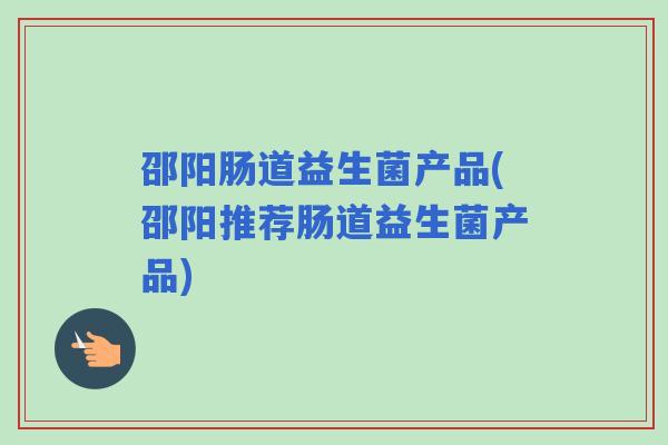 邵阳肠道益生菌产品(邵阳推荐肠道益生菌产品) 邵阳肠道益生菌产品(邵阳推荐肠道益生菌产品)
