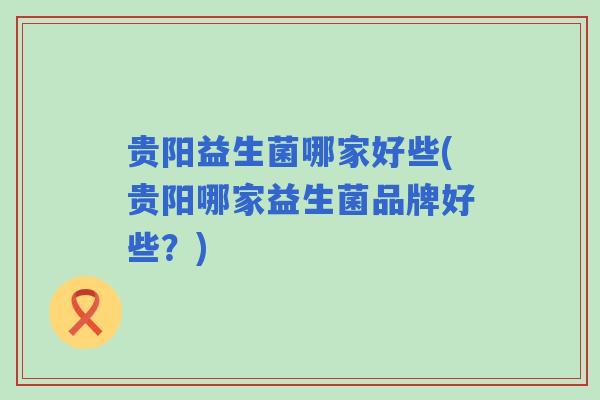 贵阳益生菌哪家好些(贵阳哪家益生菌品牌好些?) 贵阳益生菌哪家好些(贵阳哪家益生菌品牌好些?)