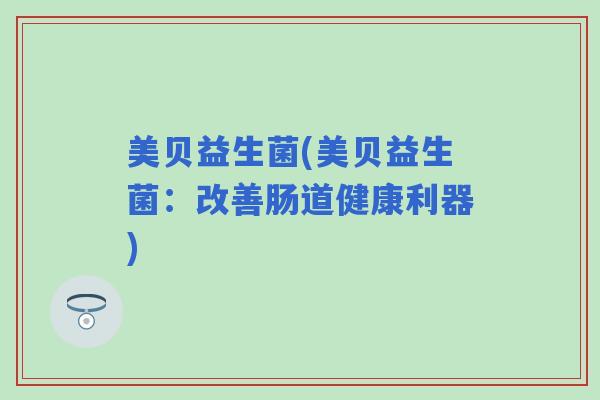 美贝益生菌(美贝益生菌:改善肠道健康利器) 美贝益生菌(美贝益生菌:改善肠道健康利器)