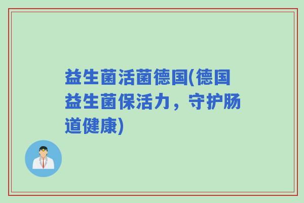 益生菌活菌德国(德国益生菌保活力,守护肠道健康) 益生菌活菌德国(德国益生菌保活力,守护肠道健康)
