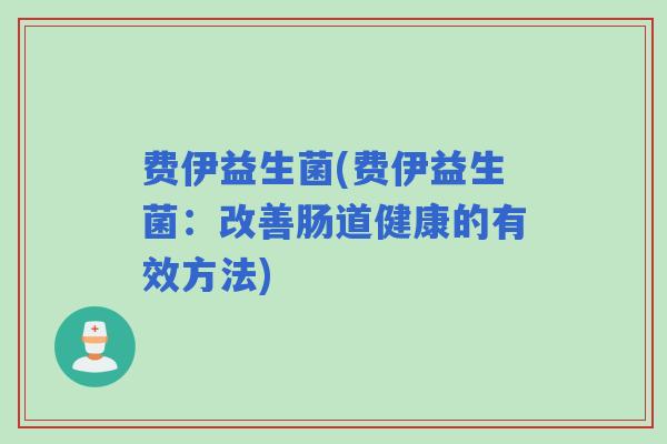 费伊益生菌(费伊益生菌:改善肠道健康的有效方法) 费伊益生菌(费伊益生菌:改善肠道健康的有效方法)
