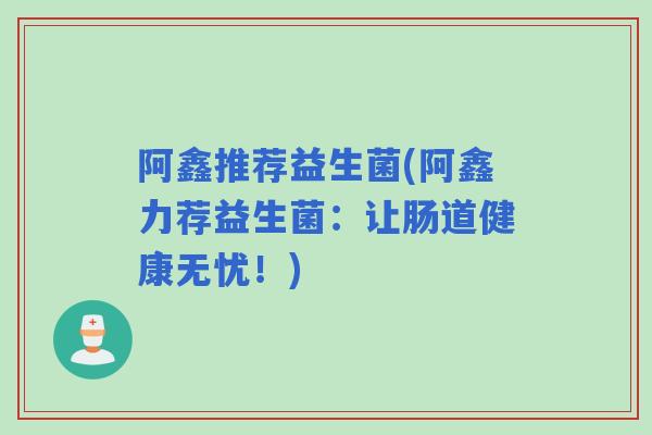 阿鑫推荐益生菌(阿鑫力荐益生菌:让肠道健康无忧!) 阿鑫推荐益生菌(阿鑫力荐益生菌:让肠道健康无忧!)