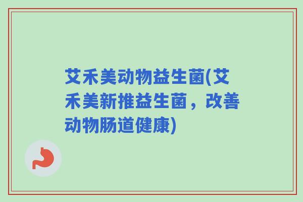艾禾美动物益生菌(艾禾美新推益生菌，改善动物肠道健康)