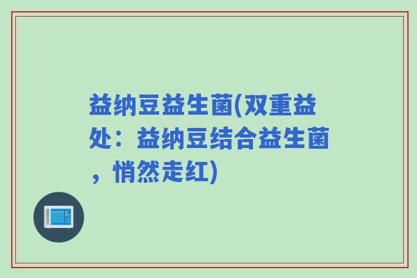 益纳豆益生菌(双重益处：益纳豆结合益生菌，悄然走红)