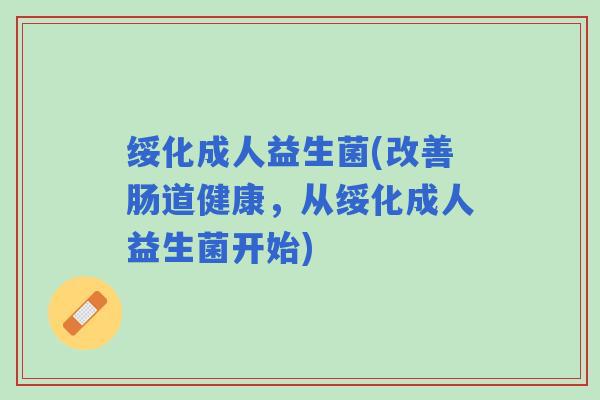绥化成人益生菌(改善肠道健康,从绥化成人益生菌开始) 绥化成人益生菌(改善肠道健康,从绥化成人益生菌开始)