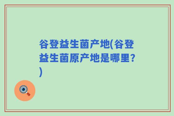 谷登益生菌产地(谷登益生菌原产地是哪里？)