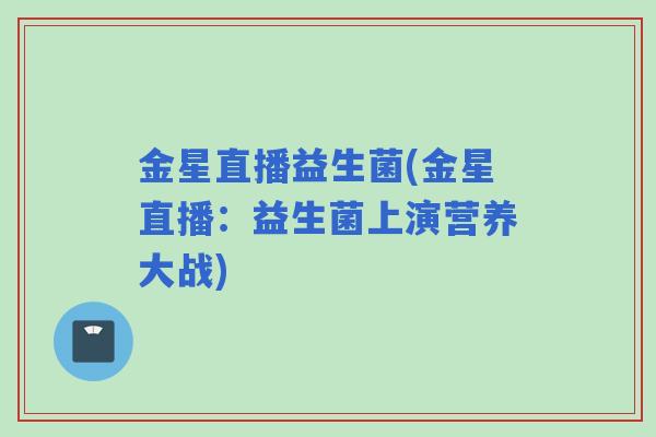 金星直播益生菌(金星直播:益生菌上演营养大战) 金星直播益生菌(金星直播:益生菌上演营养大战)