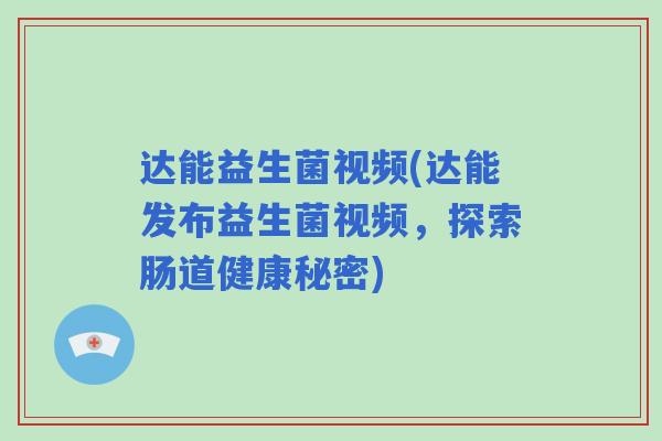 达能益生菌视频(达能发布益生菌视频,探索肠道健康秘密) 达能益生菌视频(达能发布益生菌视频,探索肠道健康秘密)