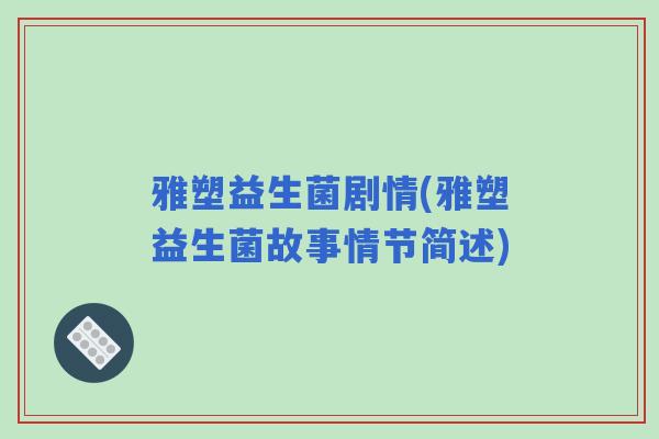 雅塑益生菌剧情(雅塑益生菌故事情节简述) 雅塑益生菌剧情(雅塑益生菌故事情节简述)