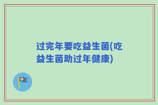 过完年要吃益生菌(吃益生菌助过年健康) 过完年要吃益生菌(吃益生菌助过年健康)