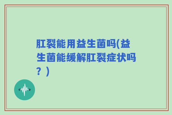 肛裂能用益生菌吗(益生菌能缓解肛裂症状吗？)