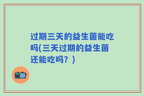 过期三天的益生菌能吃吗(三天过期的益生菌还能吃吗？)