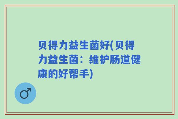 贝得力益生菌好(贝得力益生菌：维护肠道健康的好帮手)