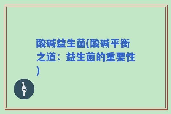 酸碱益生菌(酸碱平衡之道:益生菌的重要性) 酸碱益生菌(酸碱平衡之道:益生菌的重要性)