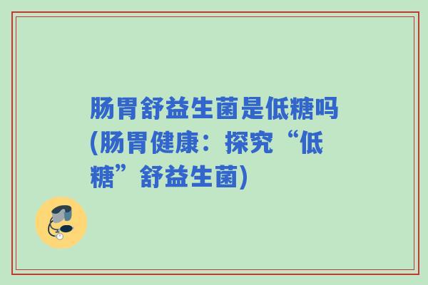 肠胃舒益生菌是低糖吗(肠胃健康:探究“低糖”舒益生菌) 肠胃舒益生菌是低糖吗(肠胃健康:探究“低糖”舒益生菌)