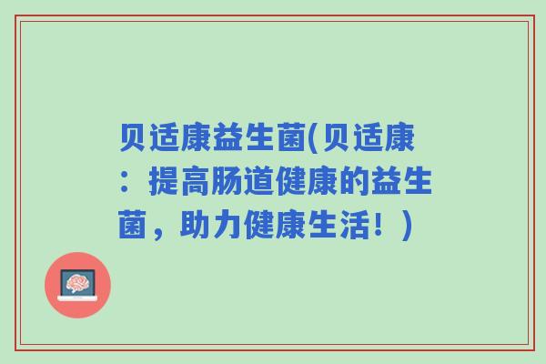 贝适康益生菌(贝适康:提高肠道健康的益生菌,助力健康生活!) 贝适康益生菌(贝适康:提高肠道健康的益生菌,助力健康生活!)