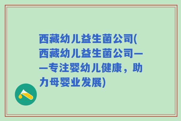 西藏幼儿益生菌公司(西藏幼儿益生菌公司——专注婴幼儿健康,助力母婴业发展) 西藏幼儿益生菌公司(西藏幼儿益生菌公司——专注婴幼儿健康,助力母婴业发展)