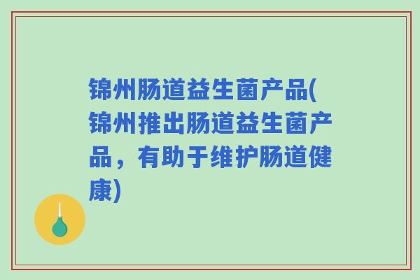 锦州肠道益生菌产品(锦州推出肠道益生菌产品,有助于维护肠道健康) 锦州肠道益生菌产品(锦州推出肠道益生菌产品,有助于维护肠道健康)