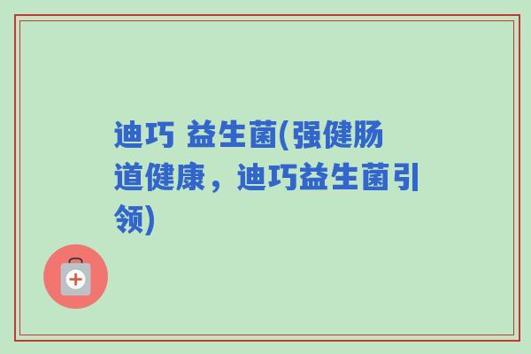 迪巧 益生菌(强健肠道健康,迪巧益生菌引领) 迪巧 益生菌(强健肠道健康,迪巧益生菌引领)