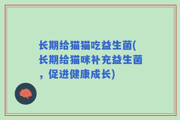 长期给猫猫吃益生菌(长期给猫咪补充益生菌,促进健康成长) 长期给猫猫吃益生菌(长期给猫咪补充益生菌,促进健康成长)