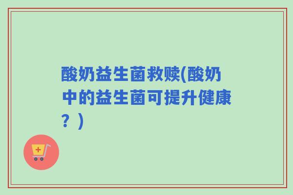 酸奶益生菌救赎(酸奶中的益生菌可提升健康?) 酸奶益生菌救赎(酸奶中的益生菌可提升健康?)