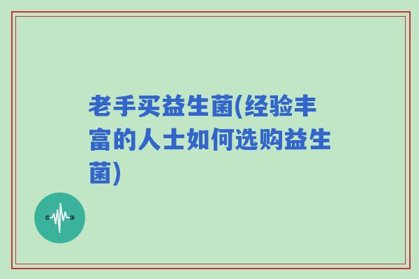 老手买益生菌(经验丰富的人士如何选购益生菌) 老手买益生菌(经验丰富的人士如何选购益生菌)