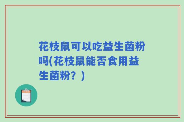 花枝鼠可以吃益生菌粉吗(花枝鼠能否食用益生菌粉？)