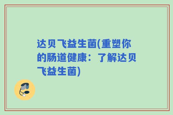 达贝飞益生菌(重塑你的肠道健康:了解达贝飞益生菌) 达贝飞益生菌(重塑你的肠道健康:了解达贝飞益生菌)