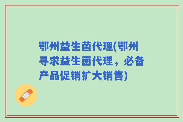 鄂州益生菌代理(鄂州寻求益生菌代理，必备产品促销扩大销售)