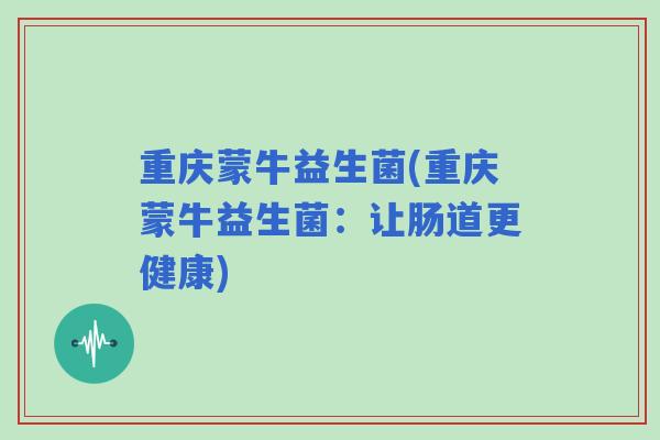 重庆蒙牛益生菌(重庆蒙牛益生菌:让肠道更健康) 重庆蒙牛益生菌(重庆蒙牛益生菌:让肠道更健康)