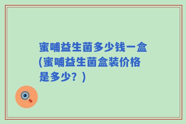 蜜哺益生菌多少钱一盒(蜜哺益生菌盒装价格是多少？)