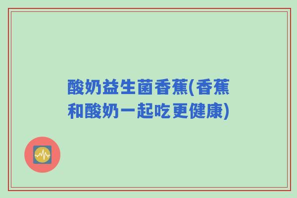 酸奶益生菌香蕉(香蕉和酸奶一起吃更健康) 酸奶益生菌香蕉(香蕉和酸奶一起吃更健康)