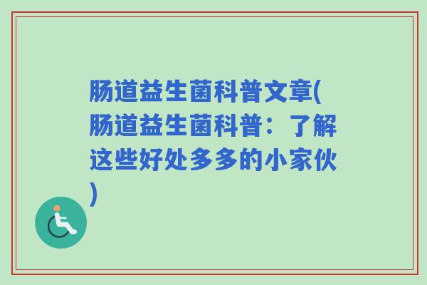 肠道益生菌科普文章(肠道益生菌科普：了解这些好处多多的小家伙)