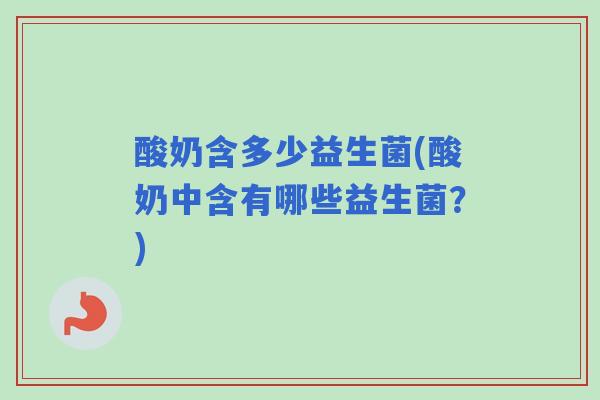 酸奶含多少益生菌(酸奶中含有哪些益生菌?) 酸奶含多少益生菌(酸奶中含有哪些益生菌?)