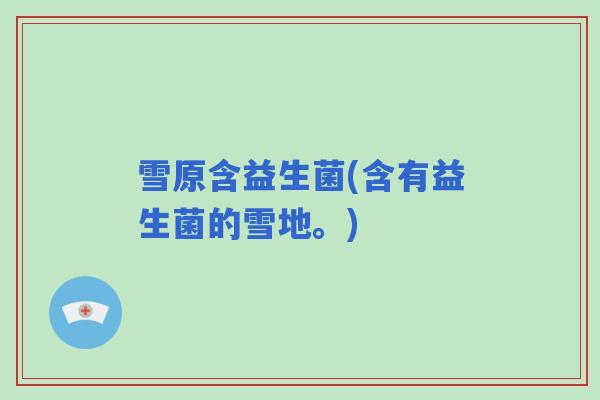 雪原含益生菌(含有益生菌的雪地。)