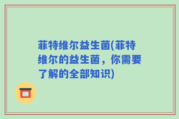 菲特维尔益生菌(菲特维尔的益生菌，你需要了解的全部知识)