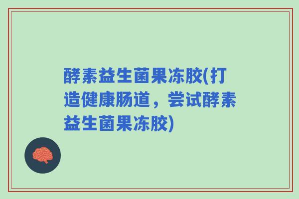酵素益生菌果冻胶(打造健康肠道，尝试酵素益生菌果冻胶)