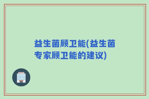 益生菌顾卫能(益生菌专家顾卫能的建议)