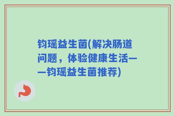 钧瑶益生菌(解决肠道问题，体验健康生活——钧瑶益生菌推荐)