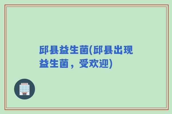 邱县益生菌(邱县出现益生菌，受欢迎)