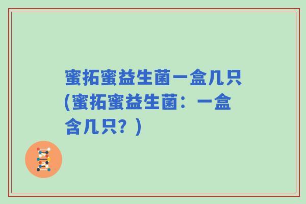蜜拓蜜益生菌一盒几只(蜜拓蜜益生菌:一盒含几只?) 蜜拓蜜益生菌一盒几只(蜜拓蜜益生菌:一盒含几只?)