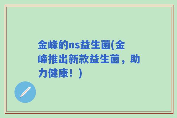 金峰的ns益生菌(金峰推出新款益生菌，助力健康！)