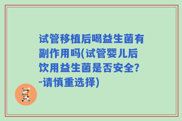 试管移植后喝益生菌有副作用吗(试管婴儿后饮用益生菌是否安全?-请慎重选择) 试管移植后喝益生菌有副作用吗(试管婴儿后饮用益生菌是否安全?-请慎重选择)